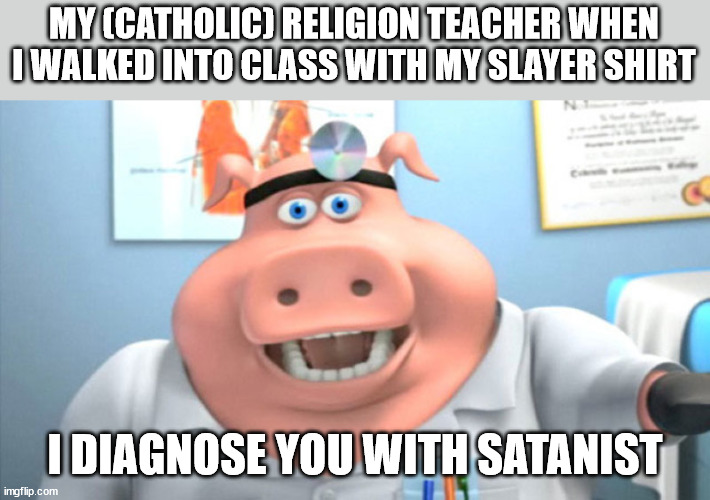 I Diagnose You With Dead | MY (CATHOLIC) RELIGION TEACHER WHEN I WALKED INTO CLASS WITH MY SLAYER SHIRT; I DIAGNOSE YOU WITH SATANIST | image tagged in i diagnose you with dead | made w/ Imgflip meme maker