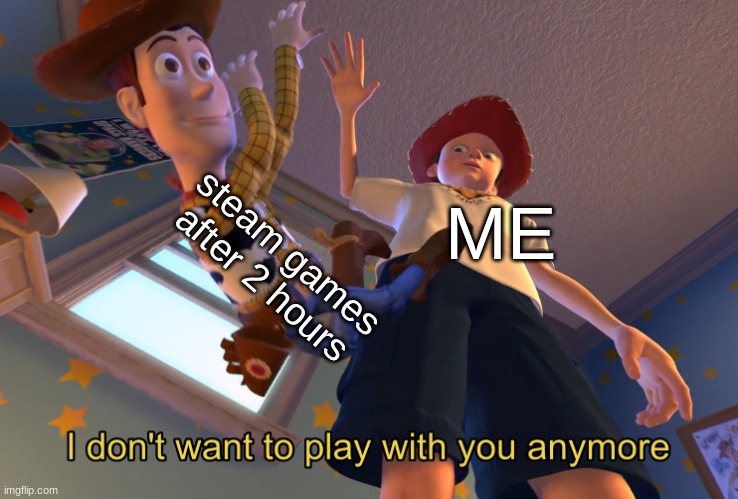 I don't want to play with you anymore | steam games after 2 hours; ME | image tagged in i don't want to play with you anymore | made w/ Imgflip meme maker