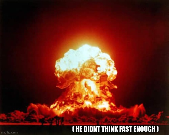 Nuclear Explosion Meme | ( HE DIDNT THINK FAST ENOUGH ) | image tagged in memes,nuclear explosion | made w/ Imgflip meme maker