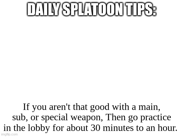 Yeah I might not post it everyday | DAILY SPLATOON TIPS:; If you aren't that good with a main, sub, or special weapon, Then go practice in the lobby for about 30 minutes to an hour. | made w/ Imgflip meme maker