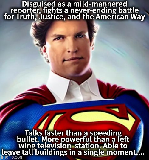 tucker carlson | Disguised as a mild-mannered reporter, fights a never-ending battle for Truth, Justice, and the American Way; Talks faster than a speeding bullet. More powerful than a left wing television  station. Able to leave tall buildings in a single moment.... | image tagged in tucker carlson,tucker,superman,tucker fired,fox news,reporter | made w/ Imgflip meme maker