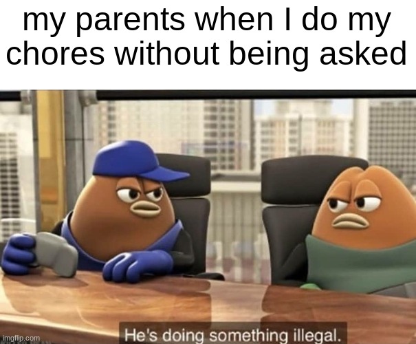 I do chores without being asked a lot, just my parents think that they ask me to do it first, idk y | my parents when I do my chores without being asked | image tagged in he's doing something illegal | made w/ Imgflip meme maker