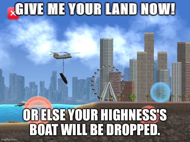 GIVE ME YOUR LAND NOW OR ELSE I WILL DROP YOUR HIGHNESSES'S BOAT | GIVE ME YOUR LAND NOW! OR ELSE YOUR HIGHNESS'S BOAT WILL BE DROPPED. | image tagged in give me your land now or else i will drop your highnesses's boat | made w/ Imgflip meme maker