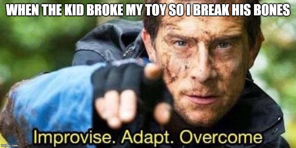 improvie, adapt, overcome | WHEN THE KID BROKE MY TOY SO I BREAK HIS BONES | image tagged in improvise adapt overcome | made w/ Imgflip meme maker