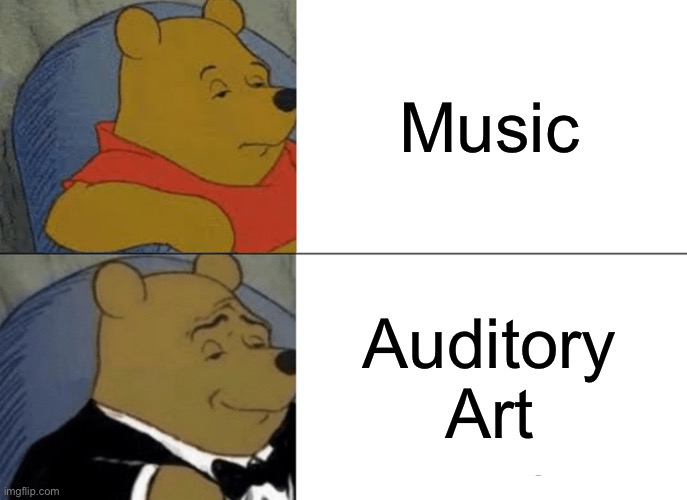 That’s Basically What Music Is, Right? | Music; Auditory Art | image tagged in memes,tuxedo winnie the pooh,music,art | made w/ Imgflip meme maker