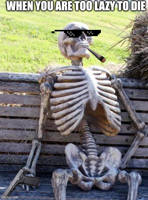 No idea why did i add those | WHEN YOU ARE TOO LAZY TO DIE | image tagged in memes,waiting skeleton | made w/ Imgflip meme maker