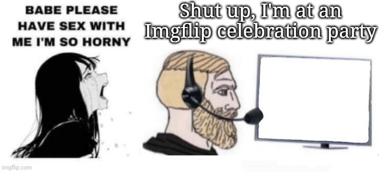 Babe please stop | Shut up, I'm at an Imgflip celebration party | image tagged in babe please stop | made w/ Imgflip meme maker