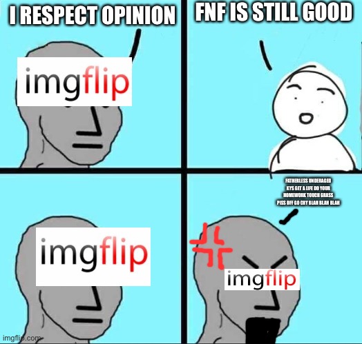 NPC Meme | FNF IS STILL GOOD; I RESPECT OPINION; FATHERLESS UNDERAGED KYS GET A LIFE DO YOUR HOMEWORK TOUCH GRASS PISS OFF GO CRY BLAH BLAH BLAH | image tagged in npc meme | made w/ Imgflip meme maker