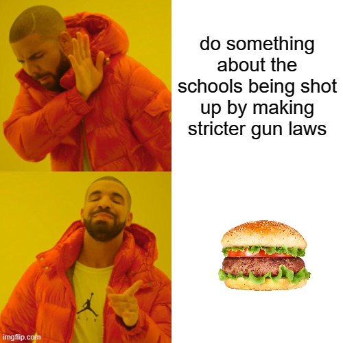 pov america | do something about the schools being shot up by making stricter gun laws | image tagged in memes,drake hotline bling,hamburger | made w/ Imgflip meme maker