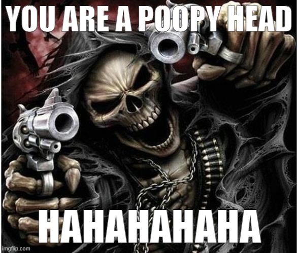 Badass Skeleton | YOU ARE A POOPY HEAD; HAHAHAHAHA | image tagged in badass skeleton | made w/ Imgflip meme maker
