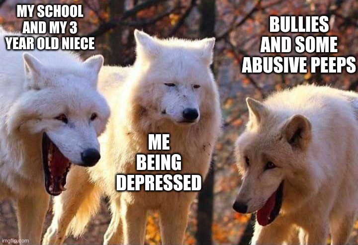 my life is worsening | MY SCHOOL AND MY 3 YEAR OLD NIECE; BULLIES AND SOME ABUSIVE PEEPS; ME BEING DEPRESSED | image tagged in laughing wolf | made w/ Imgflip meme maker