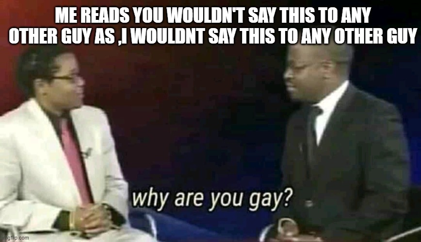 Why are you gay? | ME READS YOU WOULDN'T SAY THIS TO ANY OTHER GUY AS ,I WOULDNT SAY THIS TO ANY OTHER GUY | image tagged in why are you gay | made w/ Imgflip meme maker