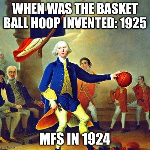 Gorg washinmachine | WHEN WAS THE BASKET BALL HOOP INVENTED: 1925; MFS IN 1924 | image tagged in meme,funny,lol,george,basketball,e | made w/ Imgflip meme maker