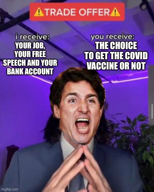 Trudeau tells us he did not force the COVID vaccine on anyone | THE CHOICE TO GET THE COVID VACCINE OR NOT; YOUR JOB, YOUR FREE SPEECH AND YOUR BANK ACCOUNT | image tagged in i receive you receive | made w/ Imgflip meme maker