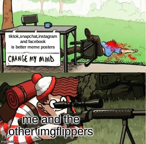 agree to this please.. | tiktok,snapchat,instagram and facebook is better meme posters; me and the other imgflippers | image tagged in waldo shoots the change my mind guy | made w/ Imgflip meme maker