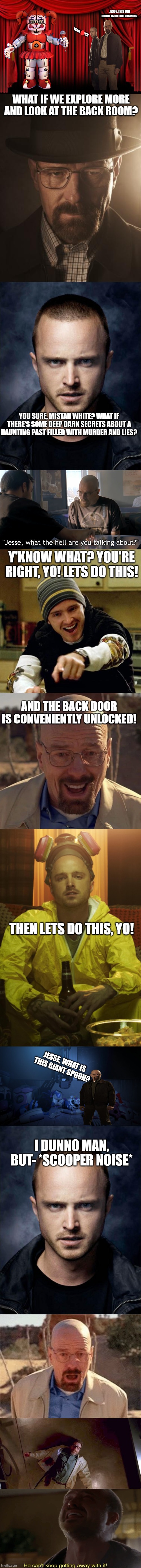 JESSE, THIS FUN ROBOT IS SO ENTERTAINING. YEAH, BITCH; WHAT IF WE EXPLORE MORE AND LOOK AT THE BACK ROOM? YOU SURE, MISTAH WHITE? WHAT IF THERE'S SOME DEEP DARK SECRETS ABOUT A HAUNTING PAST FILLED WITH MURDER AND LIES? Y'KNOW WHAT? YOU'RE RIGHT, YO! LETS DO THIS! AND THE BACK DOOR IS CONVENIENTLY UNLOCKED! THEN LETS DO THIS, YO! JESSE, WHAT IS THIS GIANT SPOON? I DUNNO MAN, BUT- *SCOOPER NOISE* | image tagged in stage curtains,walter white,jesse pinkman,jesse what the hell are you talking about,walter white happy | made w/ Imgflip meme maker