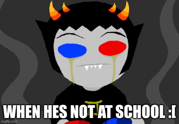 i cri | WHEN HES NOT AT SCHOOL :[ | image tagged in homestuck | made w/ Imgflip meme maker