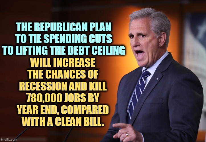 Kevin Mccarthy - Professional Liar, Anti-American | WILL INCREASE THE CHANCES OF RECESSION AND KILL 780,000 JOBS BY YEAR END, COMPARED WITH A CLEAN BILL. THE REPUBLICAN PLAN TO TIE SPENDING CUTS TO LIFTING THE DEBT CEILING | image tagged in kevin mccarthy - professional liar anti-american,republicans,hurt,economy,national debt | made w/ Imgflip meme maker