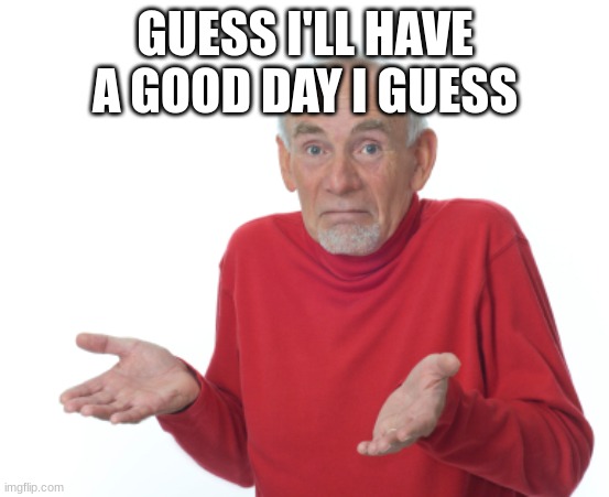 Guess I'll die  | GUESS I'LL HAVE A GOOD DAY I GUESS | image tagged in guess i'll die | made w/ Imgflip meme maker