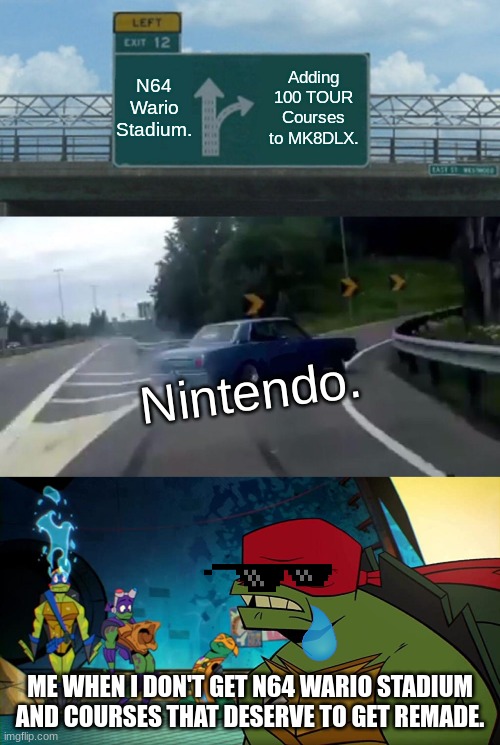 Poor N64 Wario Stadium. | N64 Wario Stadium. Adding 100 TOUR Courses to MK8DLX. Nintendo. ME WHEN I DON'T GET N64 WARIO STADIUM AND COURSES THAT DESERVE TO GET REMADE. | image tagged in memes,left exit 12 off ramp | made w/ Imgflip meme maker
