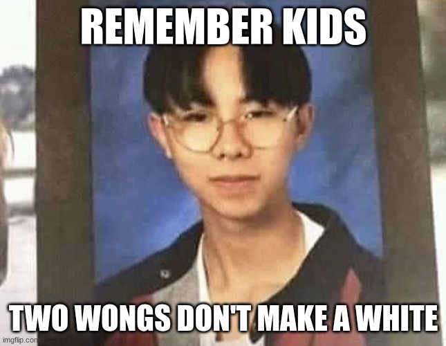 racism | REMEMBER KIDS; TWO WONGS DON'T MAKE A WHITE | image tagged in aisan | made w/ Imgflip meme maker