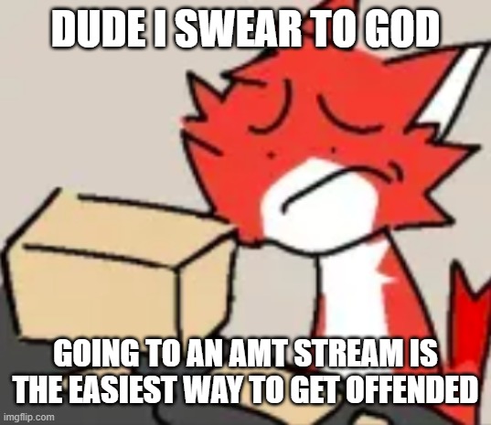 distraught | DUDE I SWEAR TO GOD; GOING TO AN AMT STREAM IS THE EASIEST WAY TO GET OFFENDED | image tagged in distraught | made w/ Imgflip meme maker