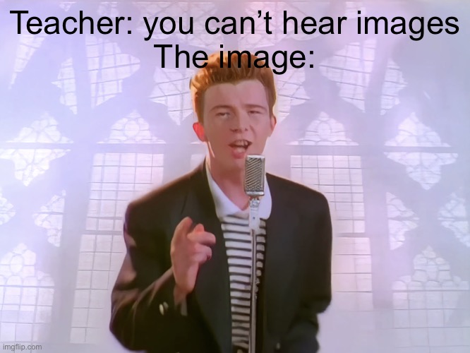 Teacher: you can’t hear images
The image: | image tagged in funny,funny memes,rickroll,too funny,lol so funny,yes | made w/ Imgflip meme maker