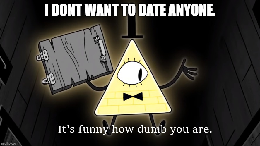 It's Funny How Dumb You Are Bill Cipher | I DONT WANT TO DATE ANYONE. | image tagged in it's funny how dumb you are bill cipher | made w/ Imgflip meme maker