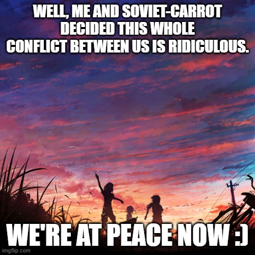 I'm sorry if I got way too angry, dude :\ | WELL, ME AND SOVIET-CARROT DECIDED THIS WHOLE CONFLICT BETWEEN US IS RIDICULOUS. WE'RE AT PEACE NOW :) | image tagged in truce,peace,soviet carrot | made w/ Imgflip meme maker
