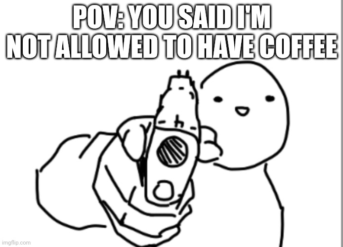 Pointing gun | POV: YOU SAID I'M NOT ALLOWED TO HAVE COFFEE | image tagged in pointing gun,coffee addict | made w/ Imgflip meme maker