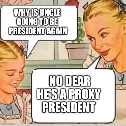 Proxy President like Ukraine | WHY IS UNCLE 
GOING TO BE 
PRESIDENT AGAIN; NO DEAR
HE’S A PROXY 
PRESIDENT | image tagged in mom knows,memes,funny | made w/ Imgflip meme maker