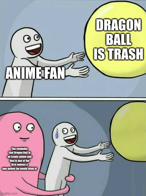 Sorry Dragon Ball haters, its true | DRAGON BALL IS TRASH; ANIME FAN; The reminder that Dragon Ball is an iconic anime and that is one of the first animes a non-anime fan would think of | image tagged in memes,running away balloon,dragon ball z,anime meme | made w/ Imgflip meme maker