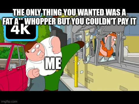 peter ain't givin it | THE ONLY THING YOU WANTED WAS A FAT A** WHOPPER BUT YOU COULDN'T PAY IT; ME | image tagged in funy memes | made w/ Imgflip images-to-gif maker