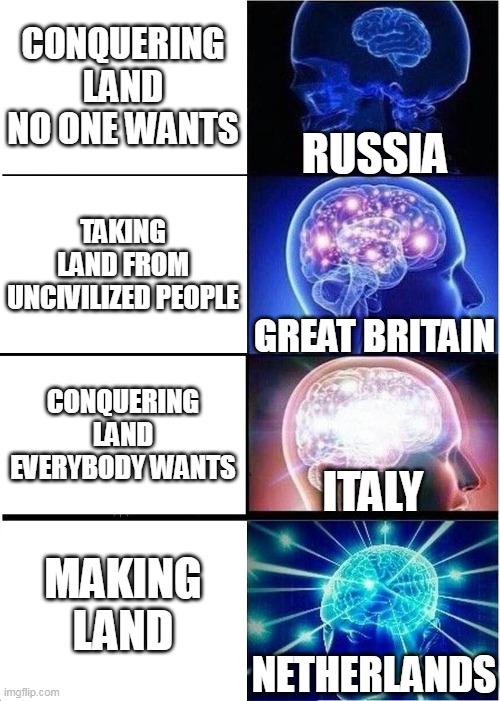 a meme that emperors wont show u | CONQUERING LAND NO ONE WANTS; RUSSIA; TAKING LAND FROM UNCIVILIZED PEOPLE; GREAT BRITAIN; CONQUERING LAND EVERYBODY WANTS; ITALY; MAKING LAND; NETHERLANDS | image tagged in memes,expanding brain | made w/ Imgflip meme maker