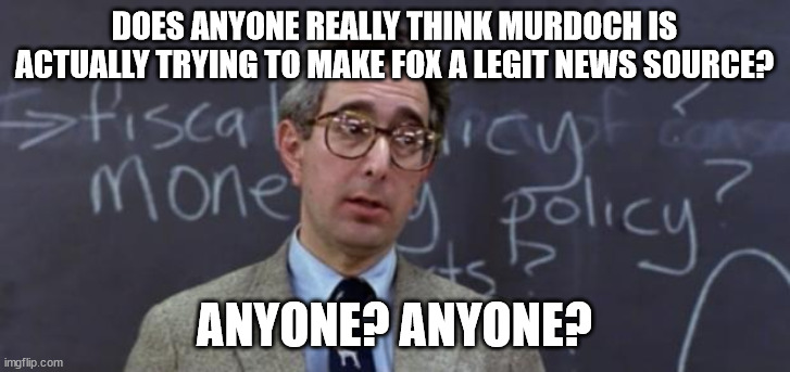 Bueller Anyone? | DOES ANYONE REALLY THINK MURDOCH IS ACTUALLY TRYING TO MAKE FOX A LEGIT NEWS SOURCE? ANYONE? ANYONE? | image tagged in bueller anyone | made w/ Imgflip meme maker