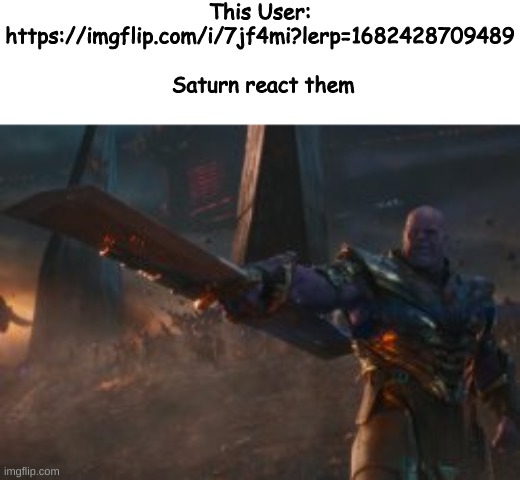 https://imgflip.com/i/7jf4mi?lerp=1682428709489 | This User: https://imgflip.com/i/7jf4mi?lerp=1682428709489
 
 Saturn react them | made w/ Imgflip meme maker