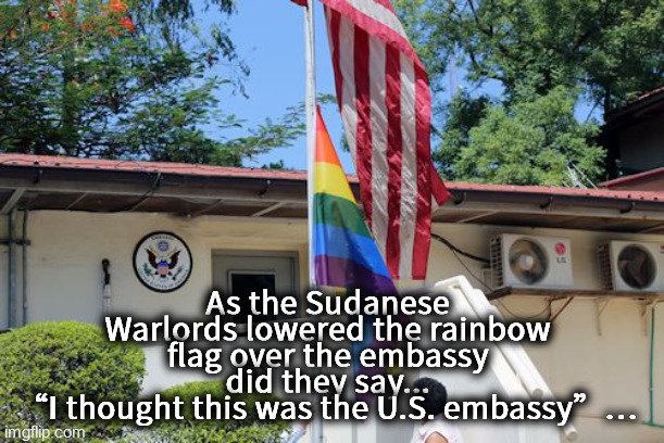 Sudan Embassy | As the Sudanese Warlords lowered the rainbow flag over the embassy did they say...
 “I thought this was the U.S. embassy”… | image tagged in sudan embassy,lowering us flag,joe biden,sudan,rainbow flag,biden failure | made w/ Imgflip meme maker