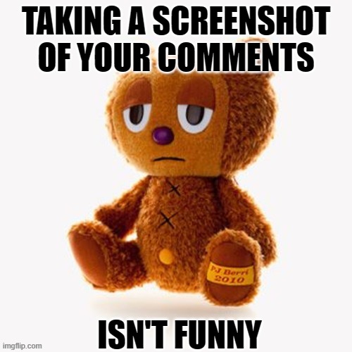 Pj plush | TAKING A SCREENSHOT OF YOUR COMMENTS; ISN'T FUNNY | image tagged in pj plush | made w/ Imgflip meme maker
