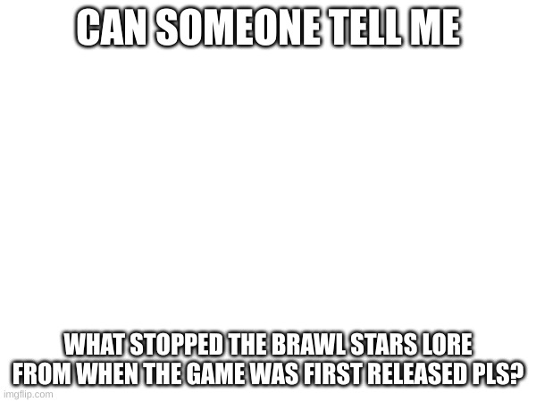 Can someone comment why | CAN SOMEONE TELL ME; WHAT STOPPED THE BRAWL STARS LORE FROM WHEN THE GAME WAS FIRST RELEASED PLS? | image tagged in brawl stars | made w/ Imgflip meme maker