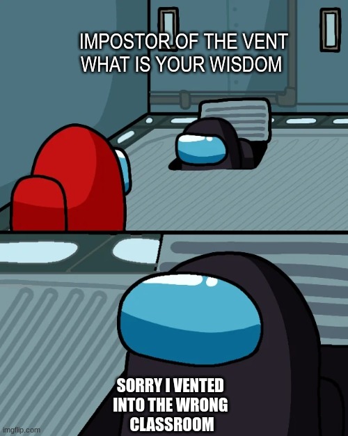 impostor of the vent | IMPOSTOR OF THE VENT
WHAT IS YOUR WISDOM; SORRY I VENTED 
INTO THE WRONG 
CLASSROOM | image tagged in impostor of the vent | made w/ Imgflip meme maker