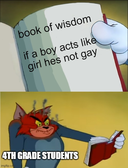 a meme i found in my school | book of wisdom; if a boy acts like girl hes not gay; 4TH GRADE STUDENTS | image tagged in angry tom reading book | made w/ Imgflip meme maker