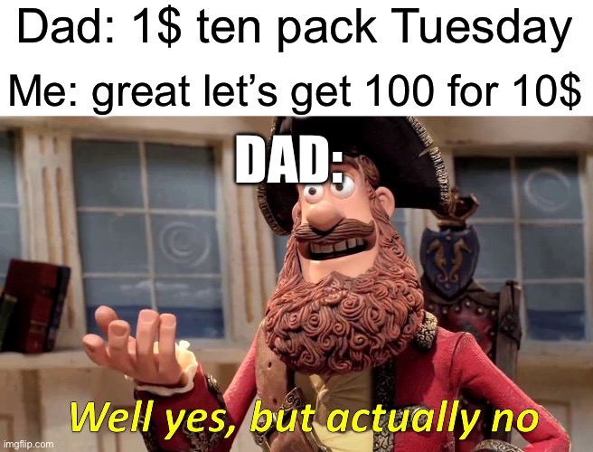 True story | Dad: 1$ ten pack Tuesday; Me: great let’s get 100 for 10$; DAD: | image tagged in memes,well yes but actually no | made w/ Imgflip meme maker