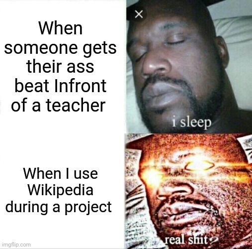 Teachers be like | When someone gets their ass beat Infront of a teacher; When I use Wikipedia during a project | image tagged in memes,sleeping shaq,unhelpful high school teacher,wikipedia | made w/ Imgflip meme maker