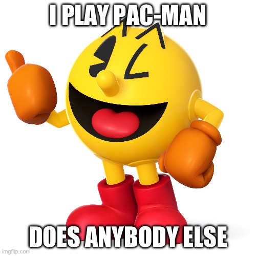 Pac man  | I PLAY PAC-MAN; DOES ANYBODY ELSE | image tagged in pac man | made w/ Imgflip meme maker