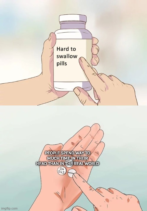 hard to swallow pills | PEOPLE SPEND WAY TO MUCH TIME IN THEIR HEAD THAN IN THE REAL WORLD | image tagged in memes,hard to swallow pills | made w/ Imgflip meme maker