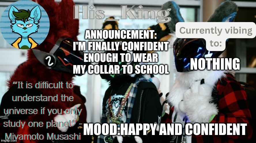 His_Kings template (credit to We_Came_As_Protogens) | ANNOUNCEMENT: I'M FINALLY CONFIDENT ENOUGH TO WEAR MY COLLAR TO SCHOOL; NOTHING; MOOD:HAPPY AND CONFIDENT | image tagged in his_kings template credit to we_came_as_protogens | made w/ Imgflip meme maker