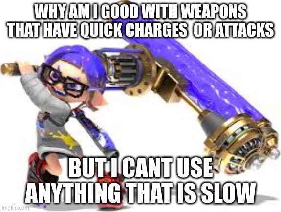I JUST DONT KNOW HOW TO USE SLOW WEAPONS ;-; | WHY AM I GOOD WITH WEAPONS THAT HAVE QUICK CHARGES  OR ATTACKS; BUT I CANT USE ANYTHING THAT IS SLOW | made w/ Imgflip meme maker