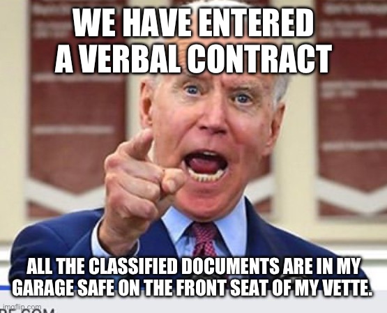 Joe Biden no malarkey | WE HAVE ENTERED A VERBAL CONTRACT; ALL THE CLASSIFIED DOCUMENTS ARE IN MY GARAGE SAFE ON THE FRONT SEAT OF MY VETTE. | image tagged in joe biden no malarkey | made w/ Imgflip meme maker
