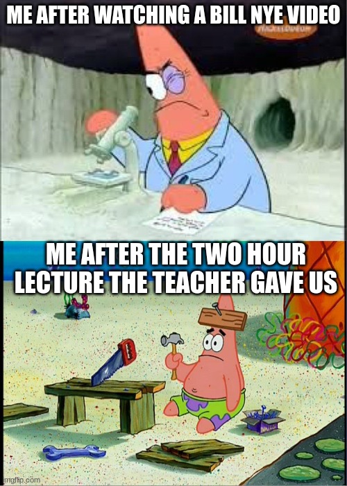 PAtrick, Smart Dumb | ME AFTER WATCHING A BILL NYE VIDEO; ME AFTER THE TWO HOUR LECTURE THE TEACHER GAVE US | image tagged in patrick smart dumb | made w/ Imgflip meme maker