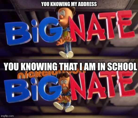 Big Nate dies | YOU KNOWING MY ADDRESS YOU KNOWING THAT I AM IN SCHOOL | image tagged in big nate dies | made w/ Imgflip meme maker